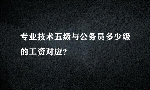 专业技术五级与公务员多少级的工资对应？