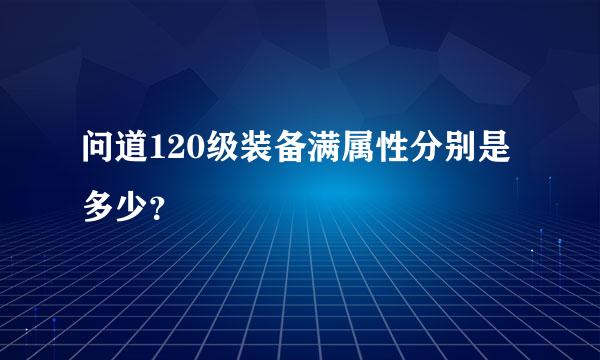 问道120级装备满属性分别是多少？