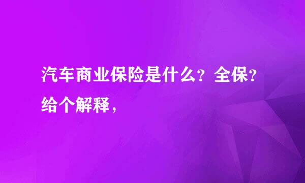 汽车商业保险是什么？全保？给个解释，