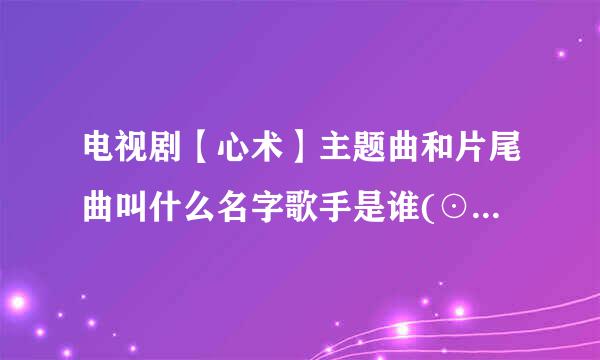 电视剧【心术】主题曲和片尾曲叫什么名字歌手是谁(⊙_⊙)？