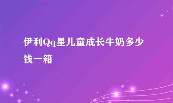 伊利Qq星儿童成长牛奶多少钱一箱