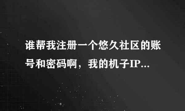 谁帮我注册一个悠久社区的账号和密码啊，我的机子IP100小时内无法注册 账号laocaimade 密码15938364637