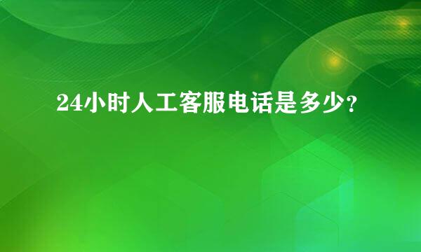 24小时人工客服电话是多少？