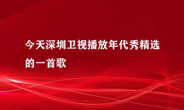 今天深圳卫视播放年代秀精选的一首歌