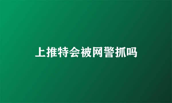 上推特会被网警抓吗