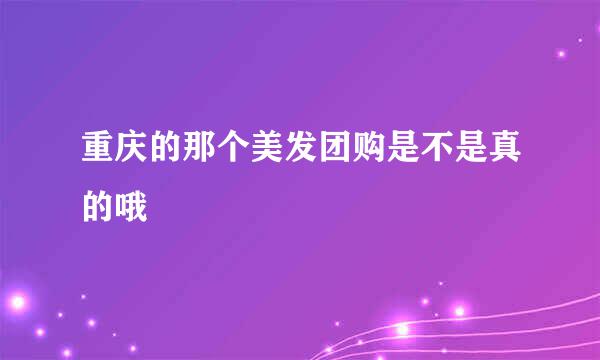 重庆的那个美发团购是不是真的哦