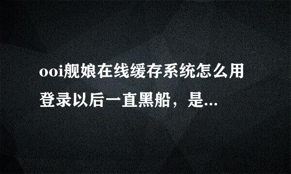 ooi舰娘在线缓存系统怎么用 登录以后一直黑船，是不是第一次加载会比较慢还是需要安装什么插件才可以？