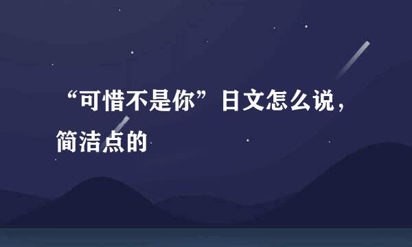 “可惜不是你”日文怎么说，简洁点的