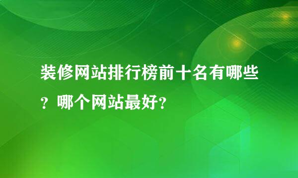 装修网站排行榜前十名有哪些？哪个网站最好？