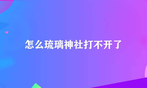 怎么琉璃神社打不开了