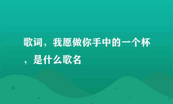 歌词，我愿做你手中的一个杯，是什么歌名