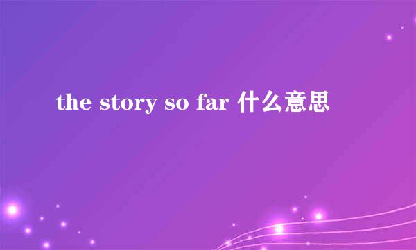 the story so far 什么意思