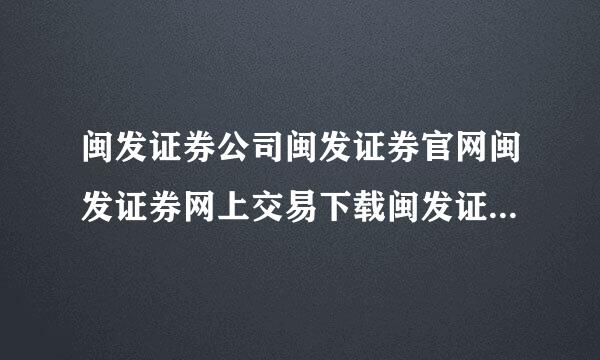 闽发证券公司闽发证券官网闽发证券网上交易下载闽发证券软件下载？