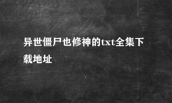 异世僵尸也修神的txt全集下载地址