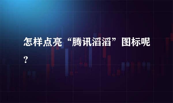 怎样点亮“腾讯滔滔”图标呢？