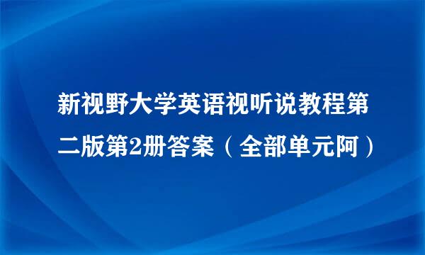 新视野大学英语视听说教程第二版第2册答案（全部单元阿）