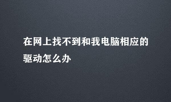 在网上找不到和我电脑相应的驱动怎么办