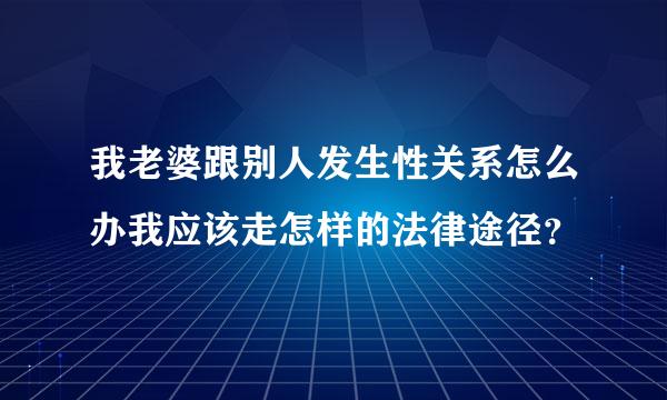 我老婆跟别人发生性关系怎么办我应该走怎样的法律途径？