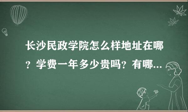 长沙民政学院怎么样地址在哪？学费一年多少贵吗？有哪些优势专业怎么样？