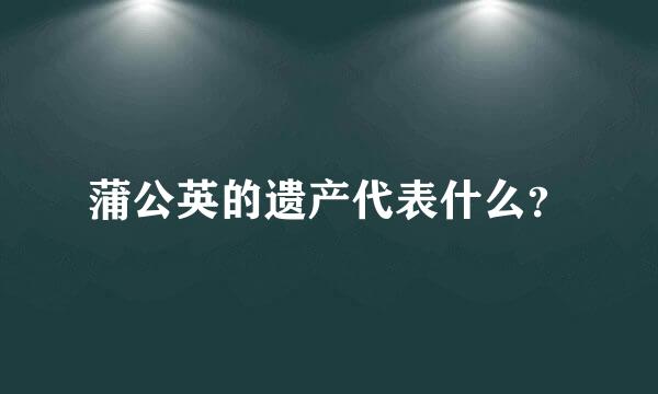 蒲公英的遗产代表什么？