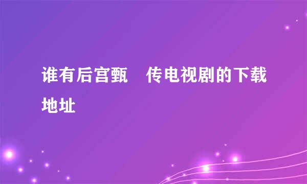 谁有后宫甄嬛传电视剧的下载地址