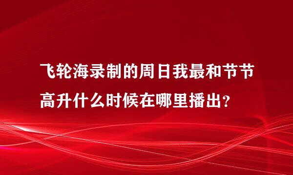 飞轮海录制的周日我最和节节高升什么时候在哪里播出？