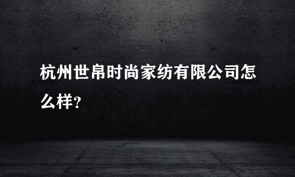 杭州世帛时尚家纺有限公司怎么样？