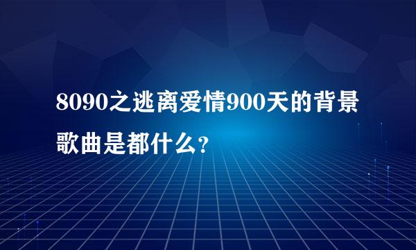 8090之逃离爱情900天的背景歌曲是都什么？