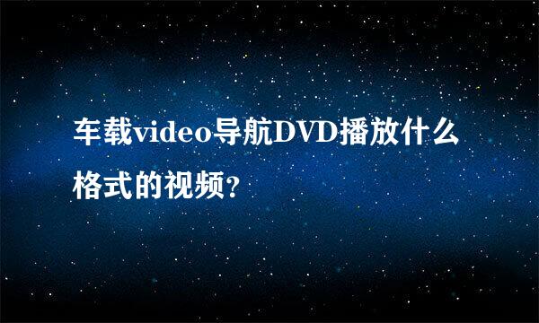 车载video导航DVD播放什么格式的视频？