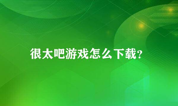 很太吧游戏怎么下载？