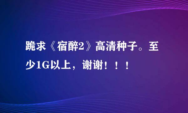 跪求《宿醉2》高清种子。至少1G以上，谢谢！！！