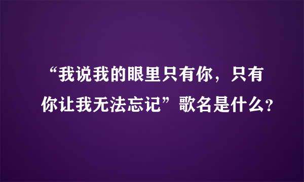 “我说我的眼里只有你，只有你让我无法忘记”歌名是什么？