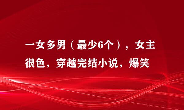 一女多男（最少6个），女主很色，穿越完结小说，爆笑