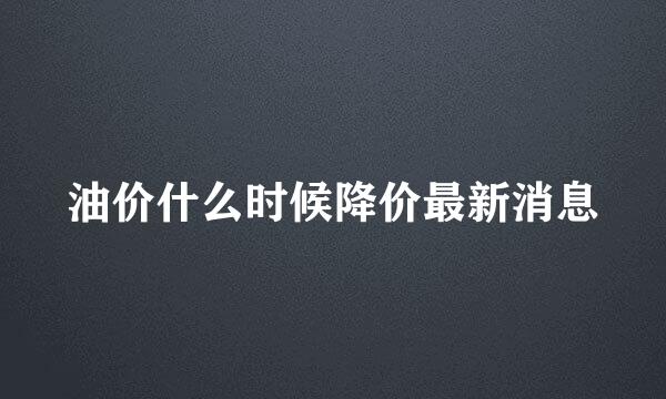 油价什么时候降价最新消息