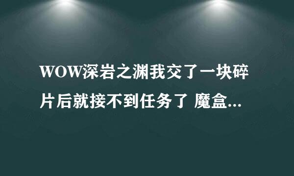 WOW深岩之渊我交了一块碎片后就接不到任务了 魔盒打开大地图有感叹号但是我去那里却找不到NPC为什么