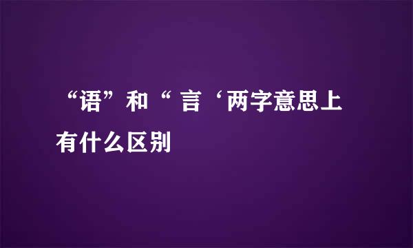 “语”和“ 言‘两字意思上有什么区别