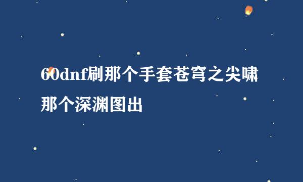 60dnf刷那个手套苍穹之尖啸那个深渊图出