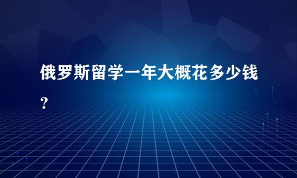 俄罗斯留学一年大概花多少钱？