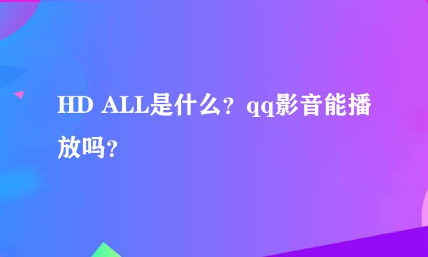 HD ALL是什么？qq影音能播放吗？