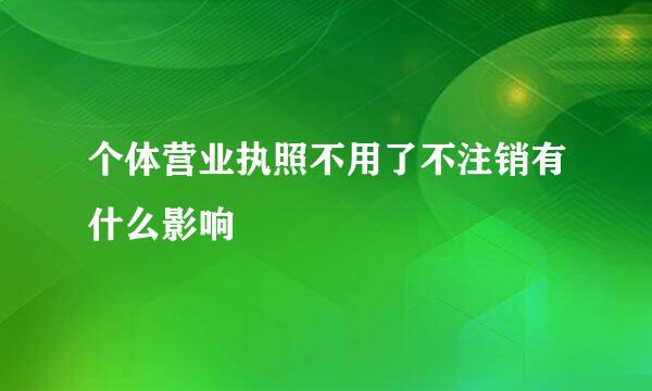 个体营业执照不用了不注销有什么影响