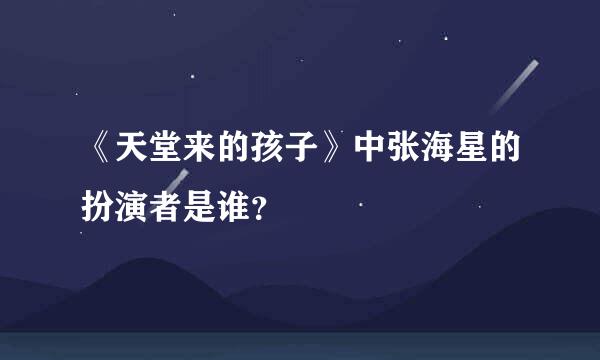 《天堂来的孩子》中张海星的扮演者是谁？