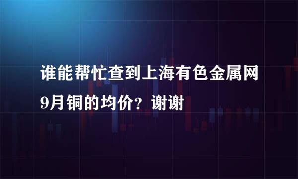 谁能帮忙查到上海有色金属网9月铜的均价？谢谢