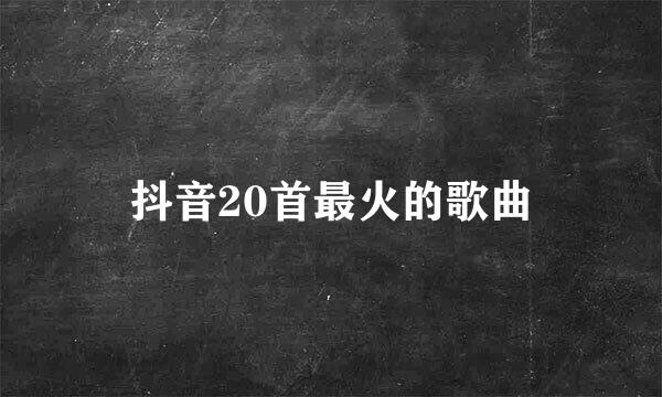 抖音20首最火的歌曲