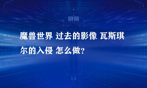 魔兽世界 过去的影像 瓦斯琪尔的入侵 怎么做？