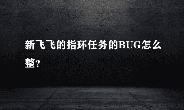 新飞飞的指环任务的BUG怎么整？