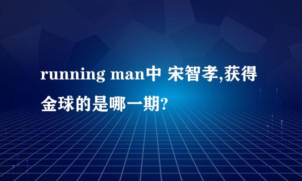 running man中 宋智孝,获得金球的是哪一期?