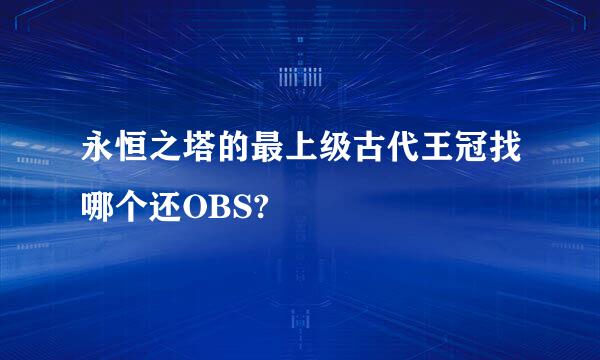 永恒之塔的最上级古代王冠找哪个还OBS?