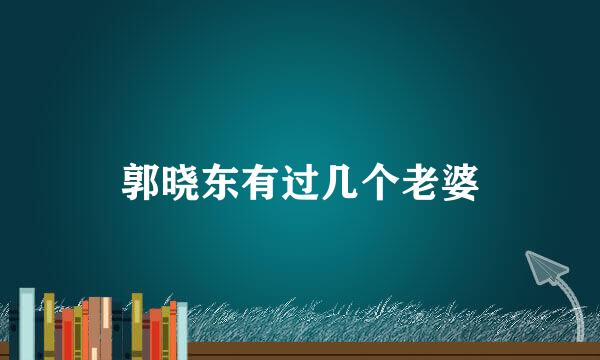 郭晓东有过几个老婆