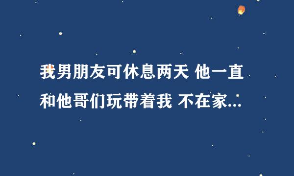 我男朋友可休息两天 他一直和他哥们玩带着我 不在家单独陪我 是不是不爱我？