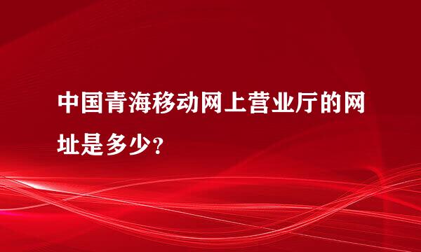 中国青海移动网上营业厅的网址是多少？